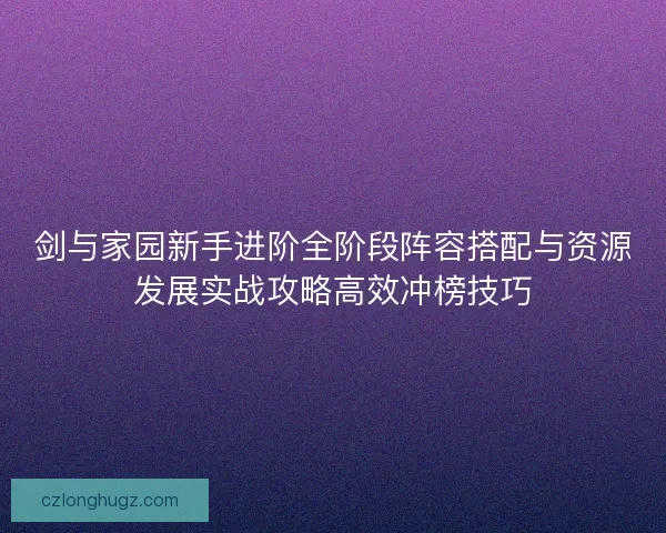 剑与家园新手进阶全阶段阵容搭配与资源发展实战攻略高效冲榜技巧