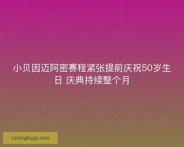 小贝因迈阿密赛程紧张提前庆祝50岁生日 庆典持续整个月