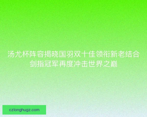汤尤杯阵容揭晓国羽双十佳领衔新老结合剑指冠军再度冲击世界之巅