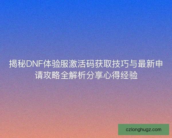 揭秘DNF体验服激活码获取技巧与最新申请攻略全解析分享心得经验