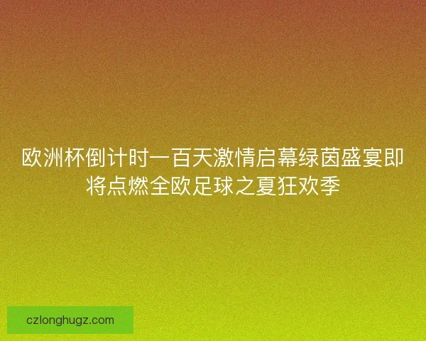欧洲杯倒计时一百天激情启幕绿茵盛宴即将点燃全欧足球之夏狂欢季
