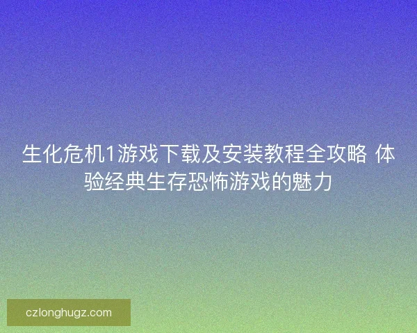 生化危机1游戏下载及安装教程全攻略 体验经典生存恐怖游戏的魅力