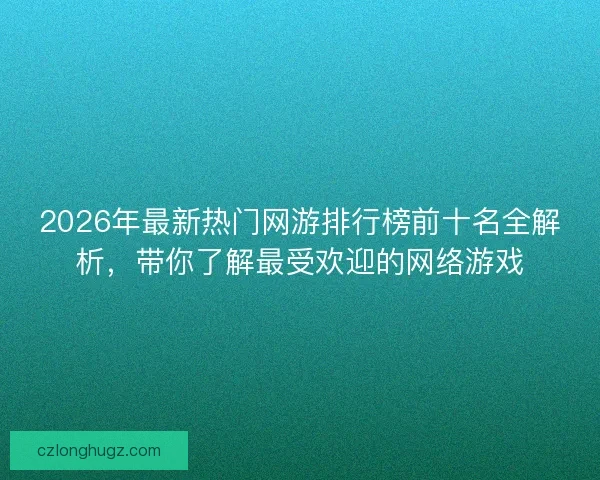 2026年最新热门网游排行榜前十名全解析，带你了解最受欢迎的网络游戏