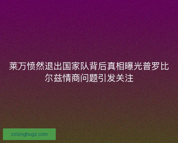 莱万愤然退出国家队背后真相曝光普罗比尔兹情商问题引发关注