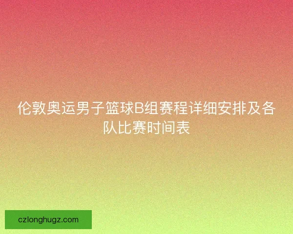 伦敦奥运男子篮球B组赛程详细安排及各队比赛时间表