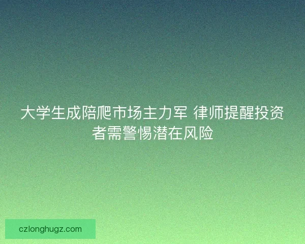 大学生成陪爬市场主力军 律师提醒投资者需警惕潜在风险 大学生成陪爬市场主力军 律师提醒投资者需警惕潜在风险