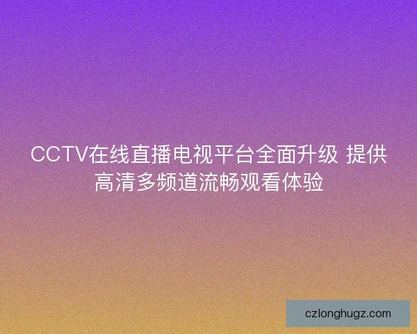 CCTV在线直播电视平台全面升级 提供高清多频道流畅观看体验 CCTV在线直播电视平台全面升级 提供高清多频道流畅观看体验