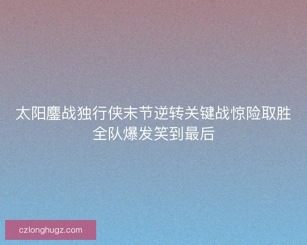 太阳鏖战独行侠末节逆转关键战惊险取胜全队爆发笑到最后