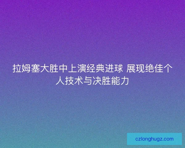 拉姆塞大胜中上演经典进球 展现绝佳个人技术与决胜能力 拉姆塞大胜中上演经典进球 展现绝佳个人技术与决胜能力