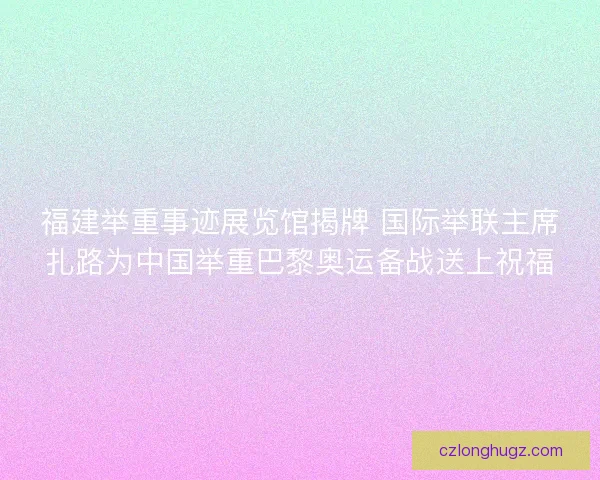 福建举重事迹展览馆揭牌 国际举联主席扎路为中国举重巴黎奥运备战送上祝福 福建举重事迹展览馆揭牌 国际举联主席扎路为中国举重巴黎奥运备战送上祝福