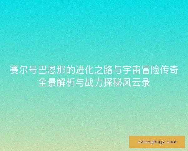 赛尔号巴恩那的进化之路与宇宙冒险传奇全景解析与战力探秘风云录 赛尔号巴恩那的进化之路与宇宙冒险传奇全景解析与战力探秘风云录
