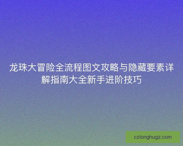龙珠大冒险全流程图文攻略与隐藏要素详解指南大全新手进阶技巧 龙珠大冒险全流程图文攻略与隐藏要素详解指南大全新手进阶技巧