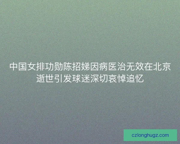 中国女排功勋陈招娣因病医治无效在北京逝世引发球迷深切哀悼追忆 中国女排功勋陈招娣因病医治无效在北京逝世引发球迷深切哀悼追忆