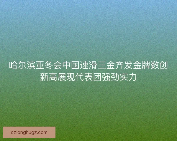 哈尔滨亚冬会中国速滑三金齐发金牌数创新高展现代表团强劲实力