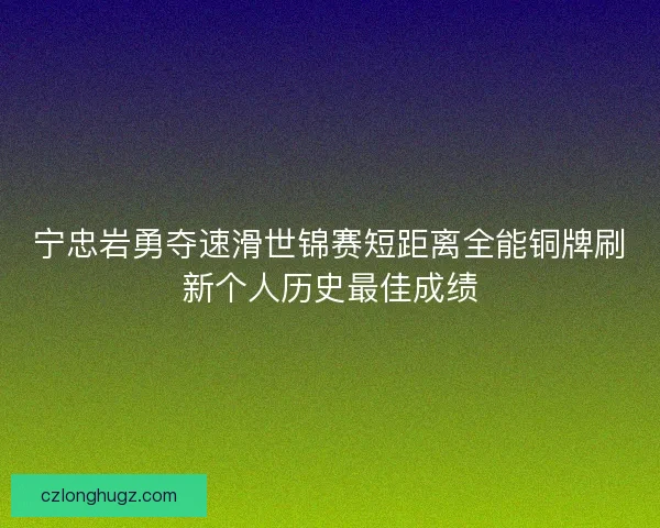 宁忠岩勇夺速滑世锦赛短距离全能铜牌刷新个人历史最佳成绩 宁忠岩勇夺速滑世锦赛短距离全能铜牌刷新个人历史最佳成绩