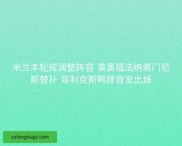 米兰本轮或调整阵容 莱奥福法纳希门尼斯替补 菲利克斯鸭脖首发出场 米兰本轮或调整阵容 莱奥福法纳希门尼斯替补 菲利克斯鸭脖首发出场