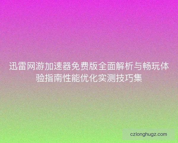 迅雷网游加速器免费版全面解析与畅玩体验指南性能优化实测技巧集 迅雷网游加速器免费版全面解析与畅玩体验指南性能优化实测技巧集