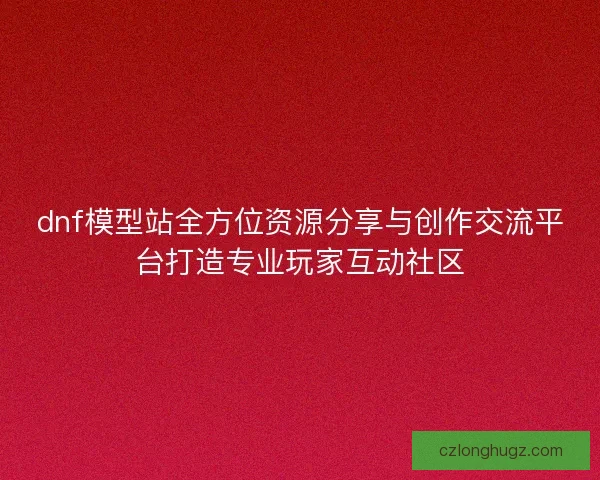 dnf模型站全方位资源分享与创作交流平台打造专业玩家互动社区 dnf模型站全方位资源分享与创作交流平台打造专业玩家互动社区