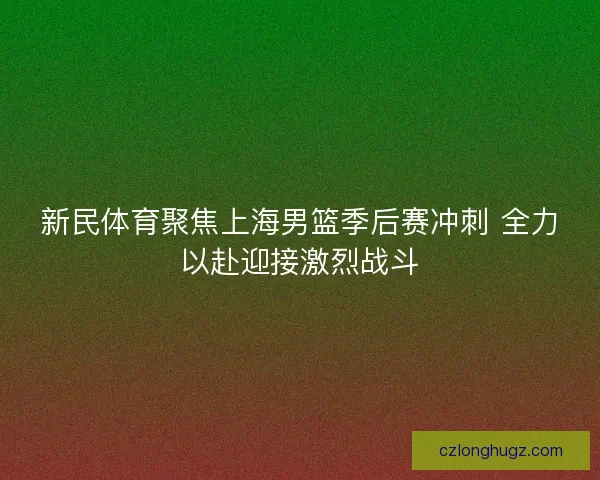 新民体育聚焦上海男篮季后赛冲刺 全力以赴迎接激烈战斗 新民体育聚焦上海男篮季后赛冲刺 全力以赴迎接激烈战斗
