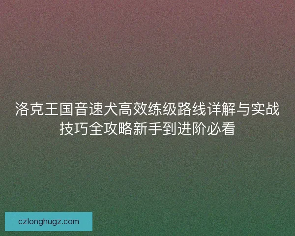 洛克王国音速犬高效练级路线详解与实战技巧全攻略新手到进阶必看 洛克王国音速犬高效练级路线详解与实战技巧全攻略新手到进阶必看