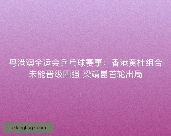 粤港澳全运会乒乓球赛事:香港黄杜组合未能晋级四强 梁靖崑首轮出局 粤港澳全运会乒乓球赛事:香港黄杜组合未能晋级四强 梁靖崑首轮出局