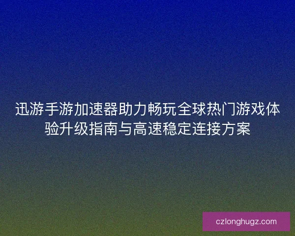 迅游手游加速器助力畅玩全球热门游戏体验升级指南与高速稳定连接方案 迅游手游加速器助力畅玩全球热门游戏体验升级指南与高速稳定连接方案