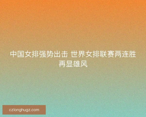 中国女排强势出击 世界女排联赛两连胜再显雄风 中国女排强势出击 世界女排联赛两连胜再显雄风