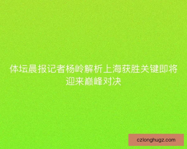 体坛晨报记者杨岭解析上海获胜关键即将迎来巅峰对决 体坛晨报记者杨岭解析上海获胜关键即将迎来巅峰对决
