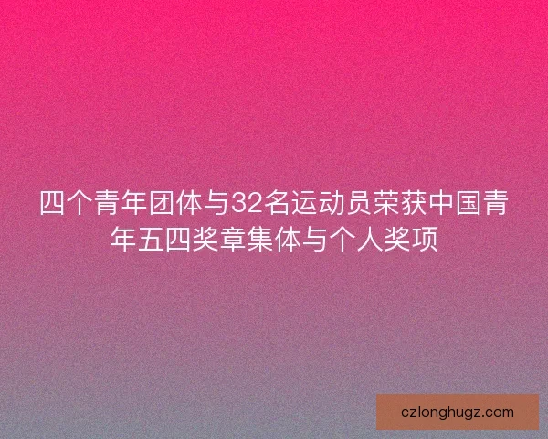 四个青年团体与32名运动员荣获中国青年五四奖章集体与个人奖项 四个青年团体与32名运动员荣获中国青年五四奖章集体与个人奖项