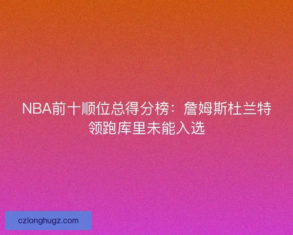 NBA前十顺位总得分榜:詹姆斯杜兰特领跑库里未能入选 NBA前十顺位总得分榜:詹姆斯杜兰特领跑库里未能入选