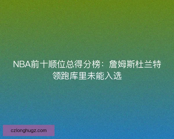 NBA前十顺位总得分榜:詹姆斯杜兰特领跑库里未能入选 NBA前十顺位总得分榜:詹姆斯杜兰特领跑库里未能入选