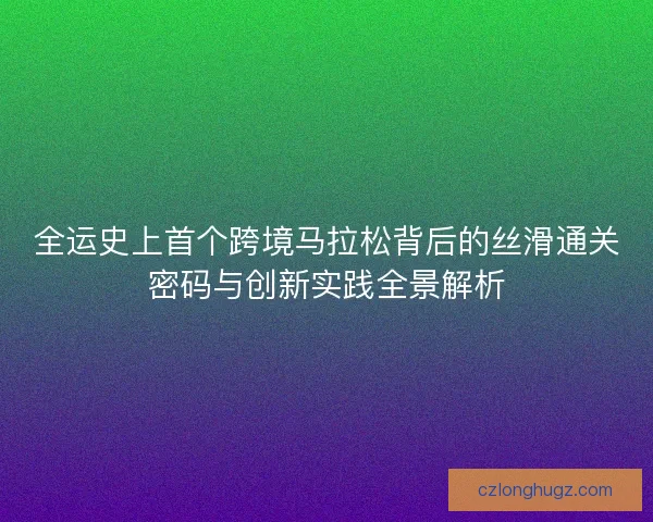 全运史上首个跨境马拉松背后的丝滑通关密码与创新实践全景解析 全运史上首个跨境马拉松背后的丝滑通关密码与创新实践全景解析