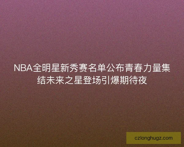 NBA全明星新秀赛名单公布青春力量集结未来之星登场引爆期待夜