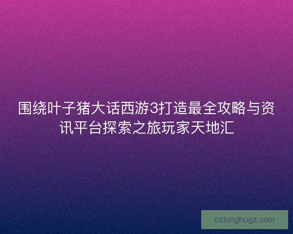 围绕叶子猪大话西游3打造最全攻略与资讯平台探索之旅玩家天地汇 围绕叶子猪大话西游3打造最全攻略与资讯平台探索之旅玩家天地汇